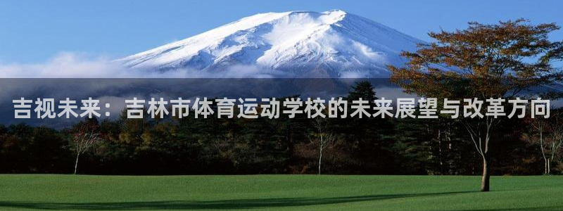 米兰体育官网下载软件：吉视未来：吉林市体育运动学校的