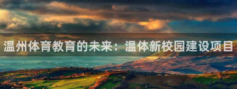 米兰体育官网下载是干嘛的公司：温州体育教育的未来：温体新校园